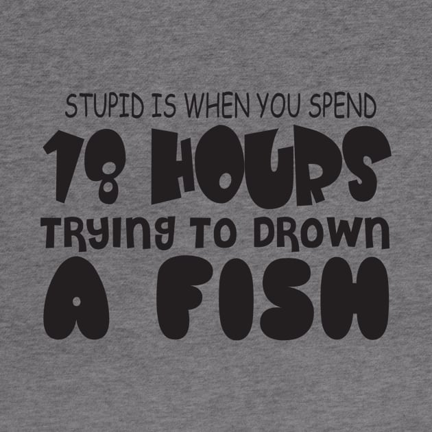 Stupid Is When You Spend 18 Hours Trying To Drown A Fish by shopbudgets